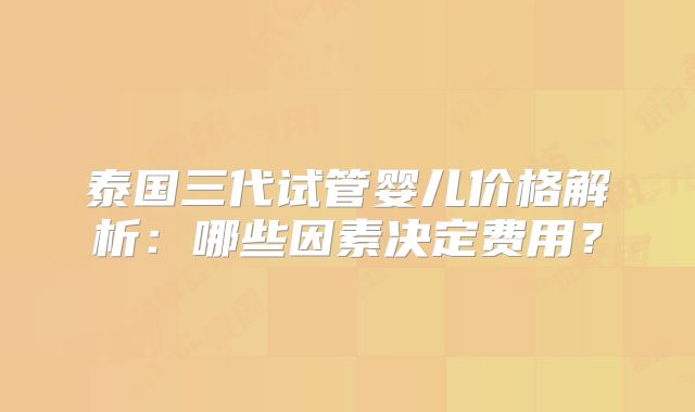 泰国三代试管婴儿价格解析：哪些因素决定费用？