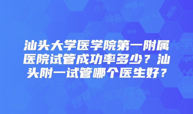 汕头大学医学院第一附属医院试管成功率多少?汕头附一试管哪个医生好?