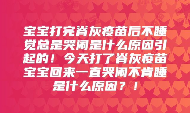 宝宝打完脊灰疫苗后不睡觉总是哭闹是什么原因引起的!今天打了脊灰疫苗宝宝回来一直哭闹不肯睡是什么原因?!