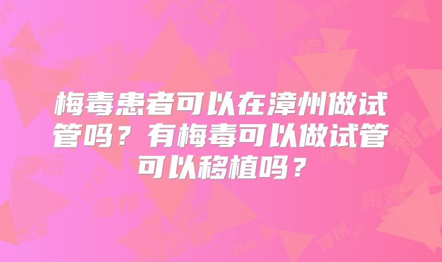 梅毒患者可以在漳州做试管吗？有梅毒可以做试管可以移植吗？