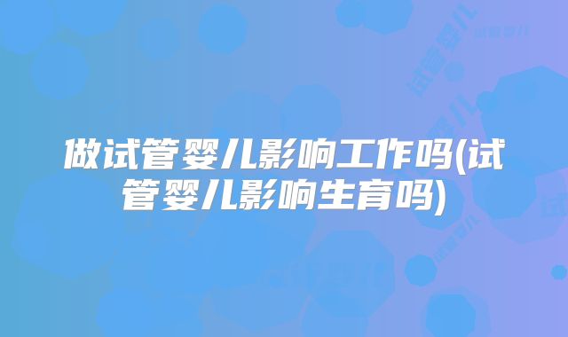 做试管婴儿影响工作吗(试管婴儿影响生育吗)