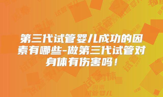 第三代试管婴儿成功的因素有哪些-做第三代试管对身体有伤害吗！