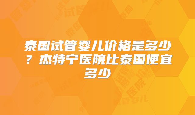 泰国试管婴儿价格是多少？杰特宁医院比泰国便宜多少