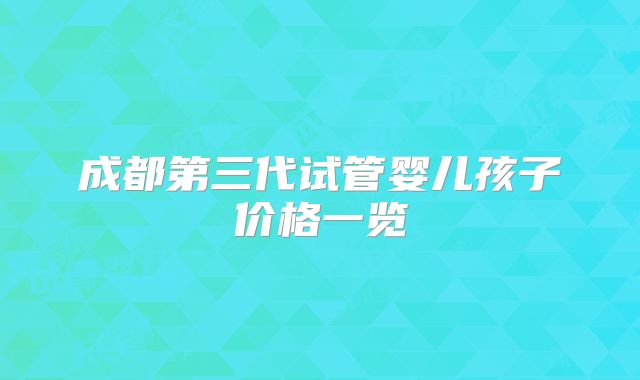 成都第三代试管婴儿孩子价格一览