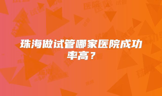 珠海做试管哪家医院成功率高?