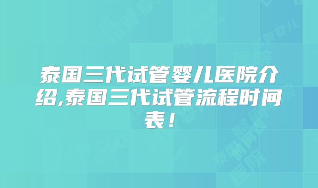 泰国三代试管婴儿医院介绍,泰国三代试管流程时间表!