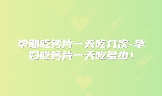 孕期吃钙片一天吃几次-孕妇吃钙片一天吃多少!
