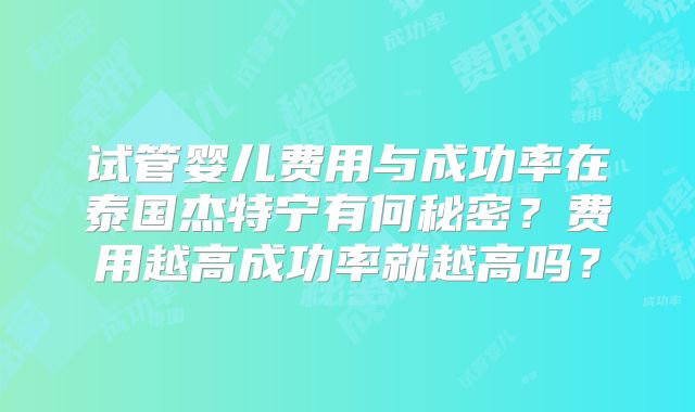 试管婴儿费用与成功率在泰国杰特宁有何秘密？费用越高成功率就越高吗？