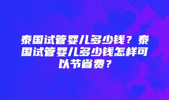 泰国试管婴儿多少钱?泰国试管婴儿多少钱怎样可以节省费?