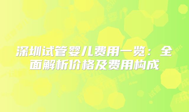 深圳试管婴儿费用一览:全面解析价格及费用构成