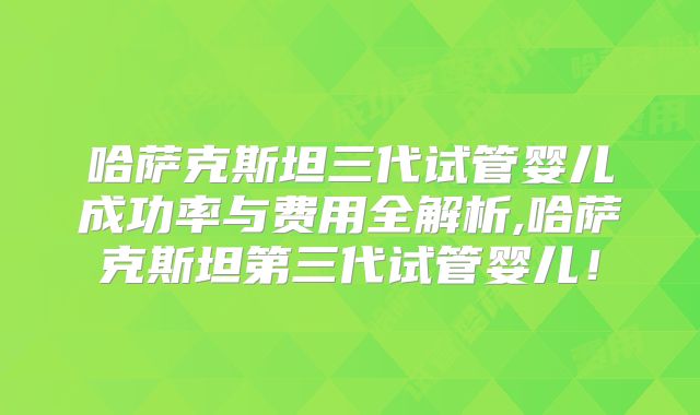 哈萨克斯坦三代试管婴儿成功率与费用全解析,哈萨克斯坦第三代试管婴儿！