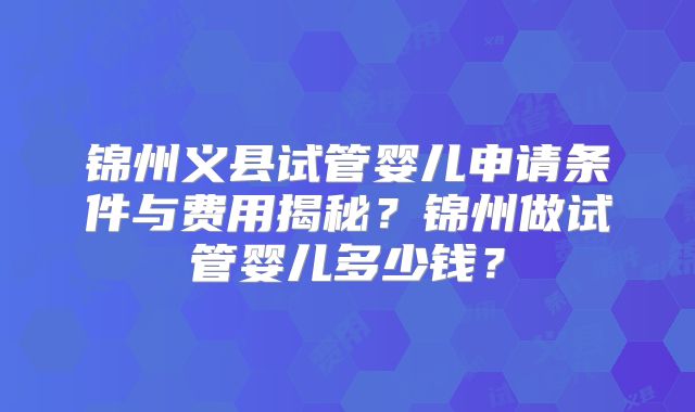 锦州义县试管婴儿申请条件与费用揭秘？锦州做试管婴儿多少钱？