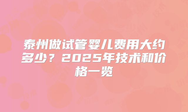 泰州做试管婴儿费用大约多少？2025年技术和价格一览