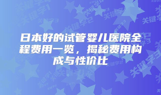 日本好的试管婴儿医院全程费用一览，揭秘费用构成与性价比