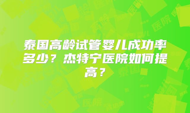 泰国高龄试管婴儿成功率多少？杰特宁医院如何提高？