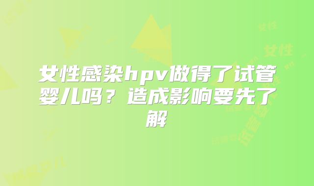 女性感染hpv做得了试管婴儿吗？造成影响要先了解