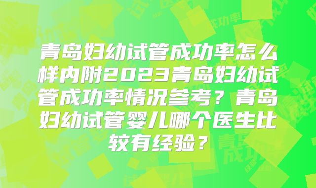 青岛妇幼试管成功率怎么样内附2023青岛妇幼试管成功率情况参考?青岛妇幼试管婴儿哪个医生比较有经验?