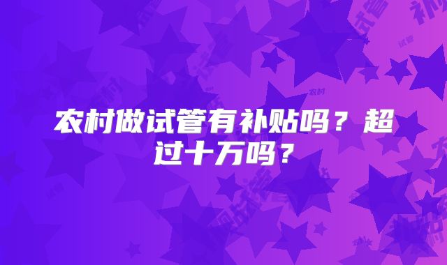 农村做试管有补贴吗？超过十万吗？