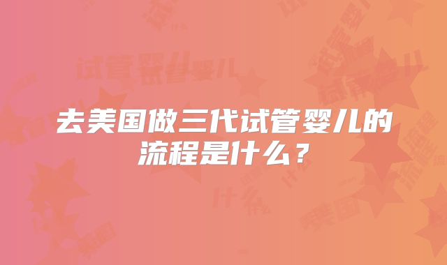 去美国做三代试管婴儿的流程是什么?