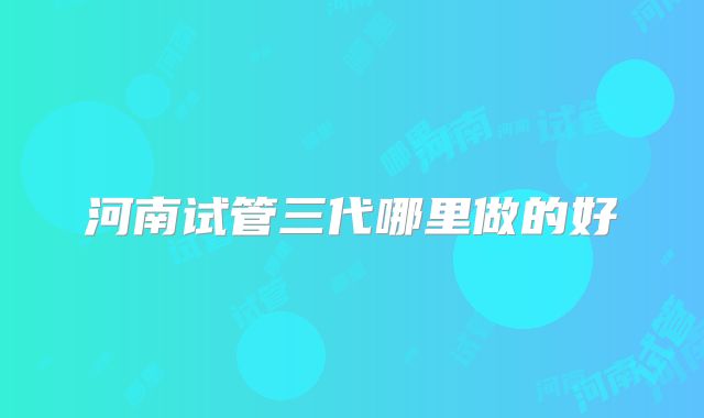 河南试管三代哪里做的好