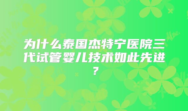 为什么泰国杰特宁医院三代试管婴儿技术如此先进？