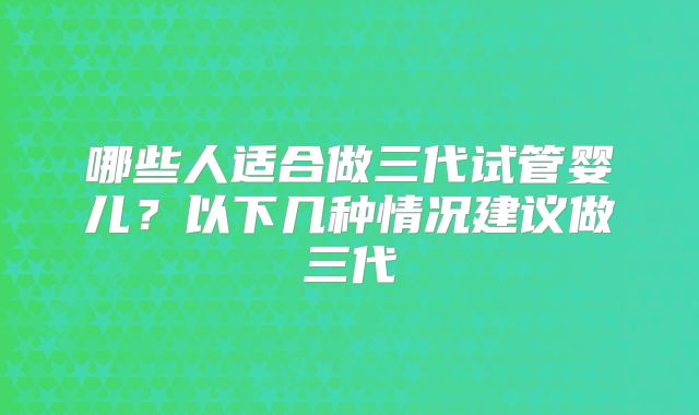 哪些人适合做三代试管婴儿？以下几种情况建议做三代