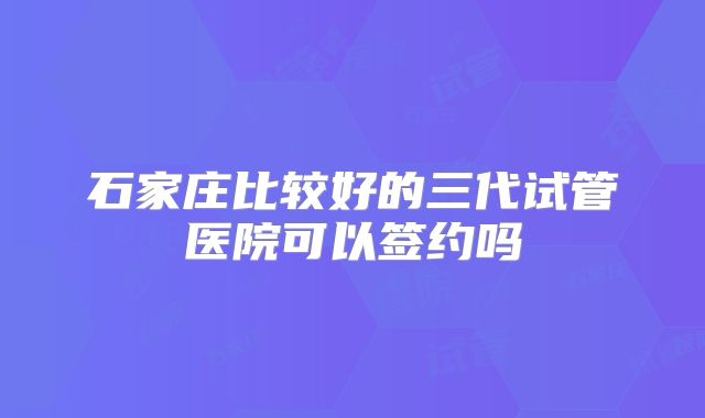 石家庄比较好的三代试管医院可以签约吗