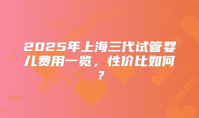 2025年上海三代试管婴儿费用一览,性价比如何?