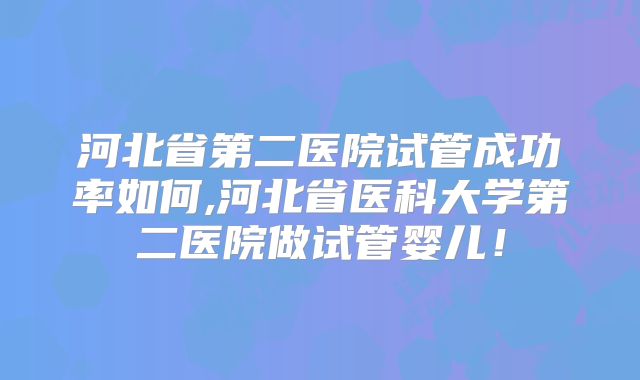 河北省第二医院试管成功率如何,河北省医科大学第二医院做试管婴儿！