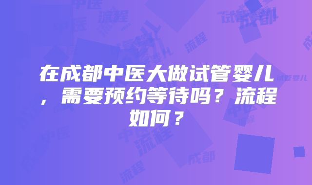 在成都中医大做试管婴儿，需要预约等待吗？流程如何？