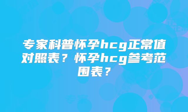 专家科普怀孕hcg正常值对照表?怀孕hcg参考范围表?