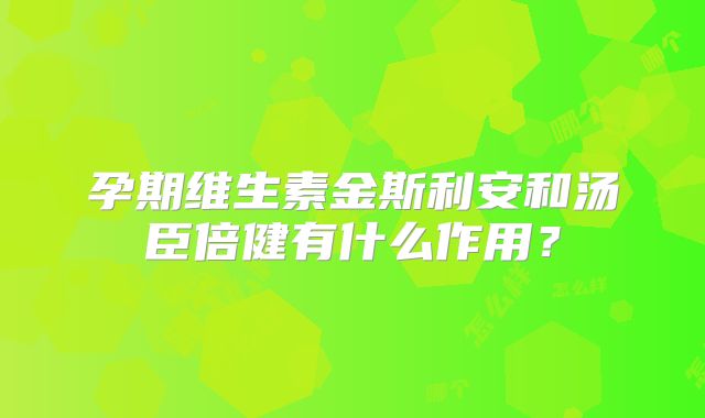 孕期维生素金斯利安和汤臣倍健有什么作用?