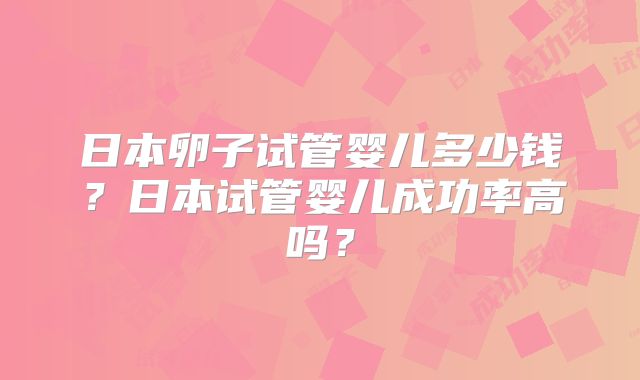 日本卵子试管婴儿多少钱?日本试管婴儿成功率高吗?