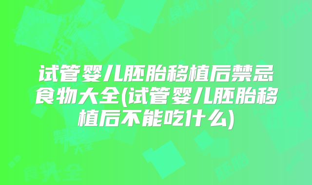 试管婴儿胚胎移植后禁忌食物大全(试管婴儿胚胎移植后不能吃什么)