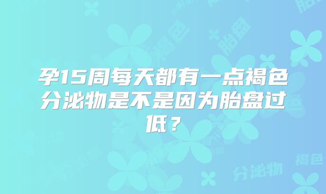 孕15周每天都有一点褐色分泌物是不是因为胎盘过低？