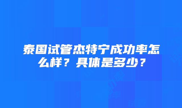 泰国试管杰特宁成功率怎么样？具体是多少？