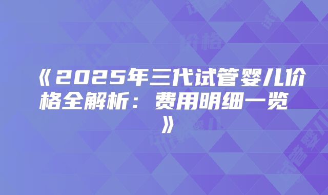 《2025年三代试管婴儿价格全解析：费用明细一览》