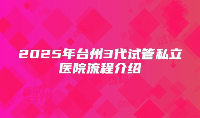 2025年台州3代试管私立医院流程介绍