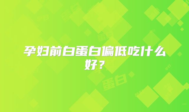 孕妇前白蛋白偏低吃什么好？