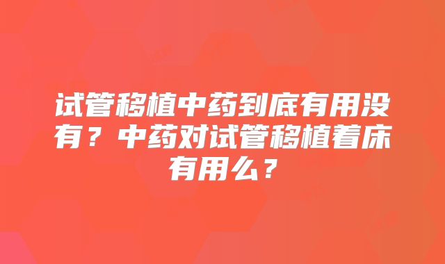 试管移植中药到底有用没有?中药对试管移植着床有用么?
