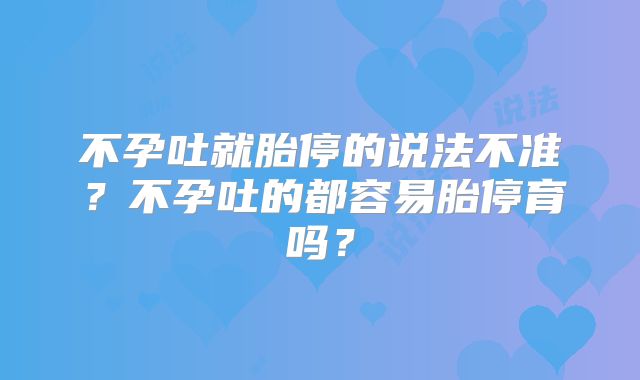 不孕吐就胎停的说法不准？不孕吐的都容易胎停育吗？