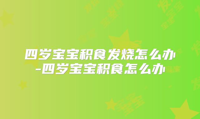 四岁宝宝积食发烧怎么办-四岁宝宝积食怎么办