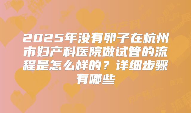 2025年没有卵子在杭州市妇产科医院做试管的流程是怎么样的？详细步骤有哪些
