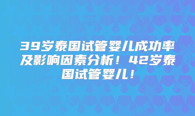 39岁泰国试管婴儿成功率及影响因素分析！42岁泰国试管婴儿！