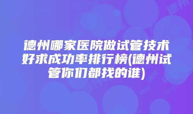 德州哪家医院做试管技术好求成功率排行榜(德州试管你们都找的谁)