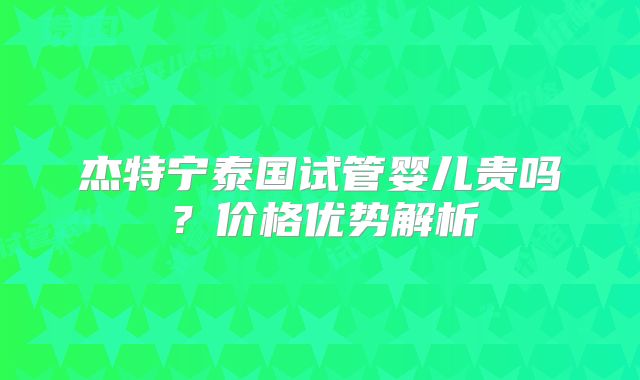 杰特宁泰国试管婴儿贵吗?价格优势解析