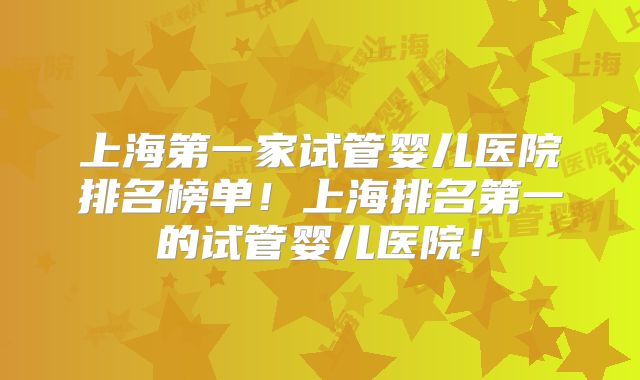 上海第一家试管婴儿医院排名榜单！上海排名第一的试管婴儿医院！