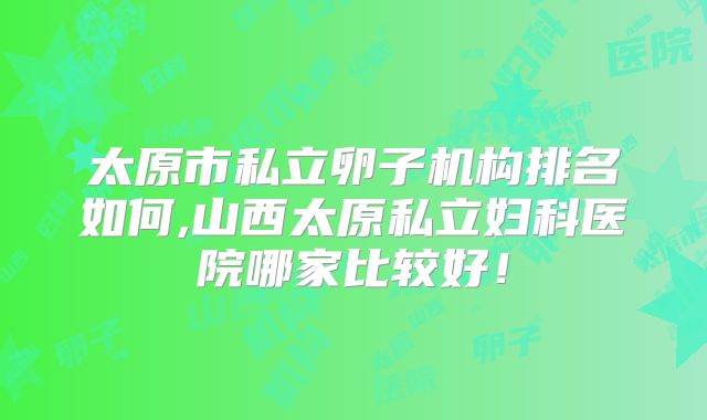太原市私立卵子机构排名如何,山西太原私立妇科医院哪家比较好!