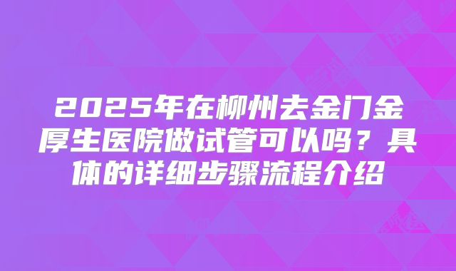 2025年在柳州去金门金厚生医院做试管可以吗？具体的详细步骤流程介绍