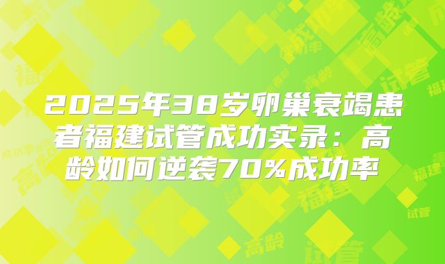 2025年38岁卵巢衰竭患者福建试管成功实录：高龄如何逆袭70%成功率